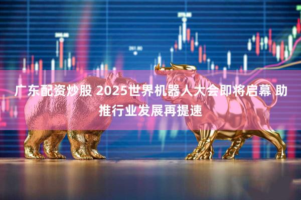 广东配资炒股 2025世界机器人大会即将启幕 助推行业发展再提速