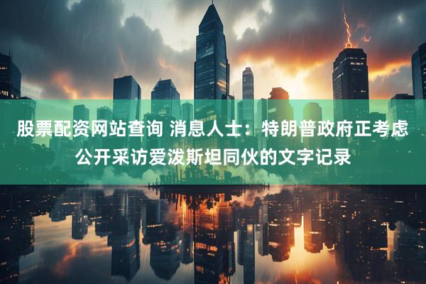 股票配资网站查询 消息人士：特朗普政府正考虑公开采访爱泼斯坦同伙的文字记录