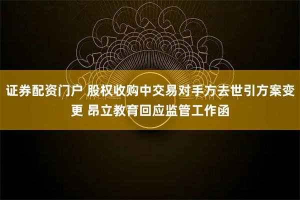 证券配资门户 股权收购中交易对手方去世引方案变更 昂立教育回应监管工作函