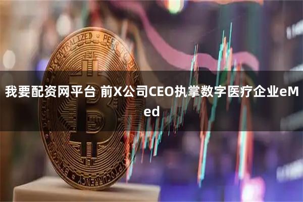 我要配资网平台 前X公司CEO执掌数字医疗企业eMed