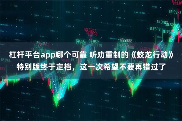 杠杆平台app哪个可靠 听劝重制的《蛟龙行动》特别版终于定档，这一次希望不要再错过了