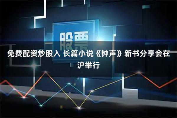 免费配资炒股入 长篇小说《钟声》新书分享会在沪举行