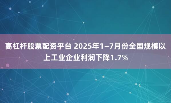高杠杆股票配资平台 2025年1—7月份全国规模以上工业企业利润下降1.7%