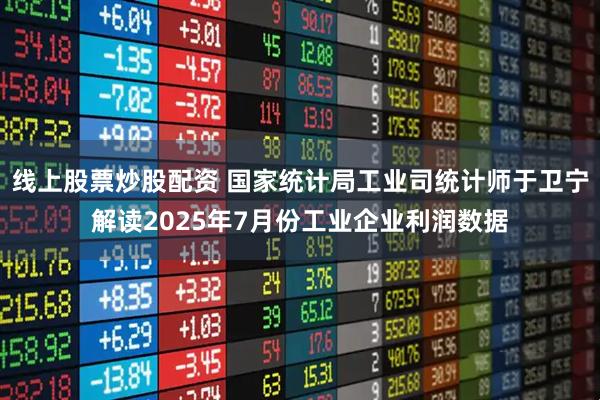 线上股票炒股配资 国家统计局工业司统计师于卫宁解读2025年7月份工业企业利润数据