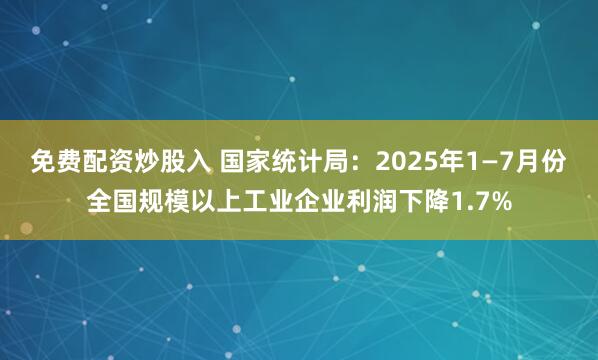 免费配资炒股入 国家统计局：2025年1—7月份全国规模以上工业企业利润下降1.7%