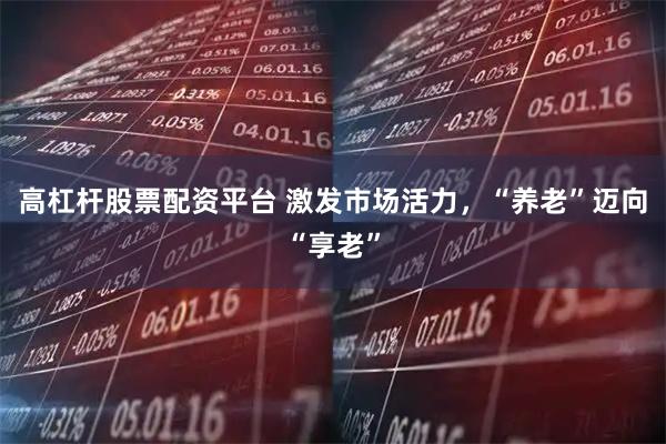 高杠杆股票配资平台 激发市场活力，“养老”迈向“享老”