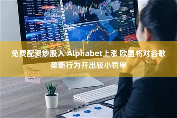 免费配资炒股入 Alphabet上涨 欧盟将对谷歌垄断行为开出较小罚单