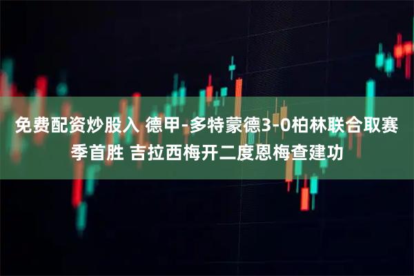 免费配资炒股入 德甲-多特蒙德3-0柏林联合取赛季首胜 吉拉西梅开二度恩梅查建功