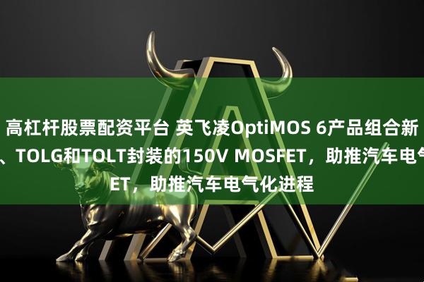 高杠杆股票配资平台 英飞凌OptiMOS 6产品组合新增TOLL、TOLG和TOLT封装的150V MOSFET，助推汽车电气化进程
