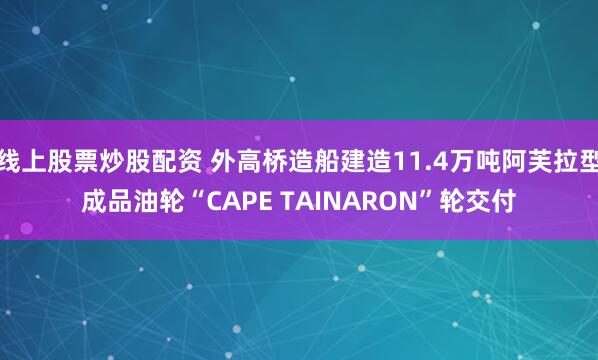 线上股票炒股配资 外高桥造船建造11.4万吨阿芙拉型成品油轮“CAPE TAINARON”轮交付