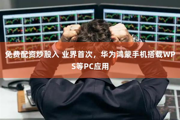 免费配资炒股入 业界首次，华为鸿蒙手机搭载WPS等PC应用