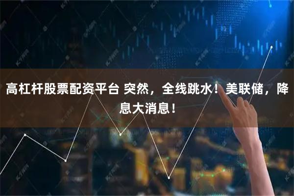 高杠杆股票配资平台 突然，全线跳水！美联储，降息大消息！