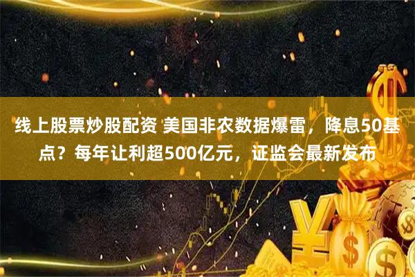 线上股票炒股配资 美国非农数据爆雷，降息50基点？每年让利超500亿元，证监会最新发布