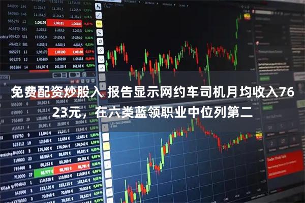 免费配资炒股入 报告显示网约车司机月均收入7623元，在六类蓝领职业中位列第二
