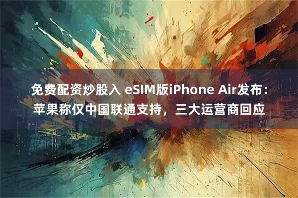 免费配资炒股入 eSIM版iPhone Air发布：苹果称仅中国联通支持，三大运营商回应
