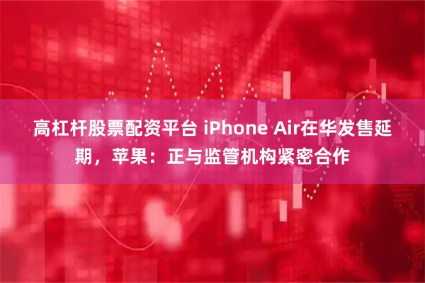 高杠杆股票配资平台 iPhone Air在华发售延期，苹果：正与监管机构紧密合作