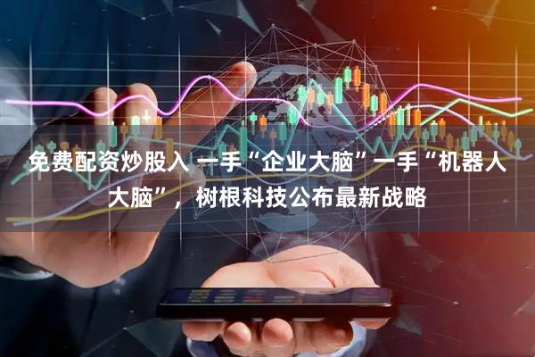 免费配资炒股入 一手“企业大脑”一手“机器人大脑”，树根科技公布最新战略