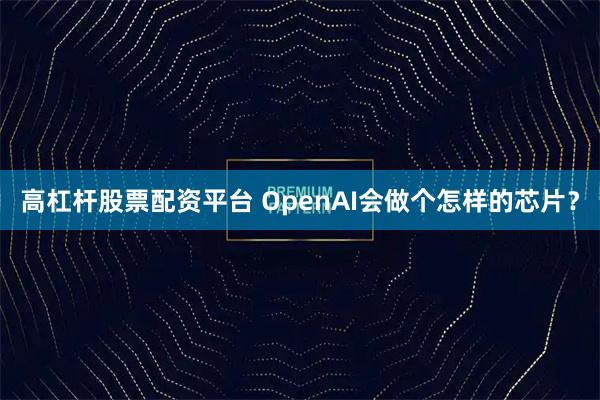 高杠杆股票配资平台 OpenAI会做个怎样的芯片？