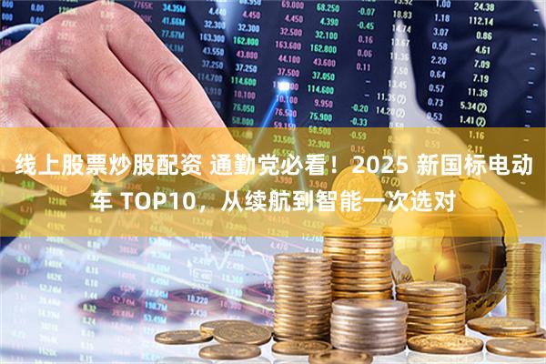 线上股票炒股配资 通勤党必看！2025 新国标电动车 TOP10，从续航到智能一次选对