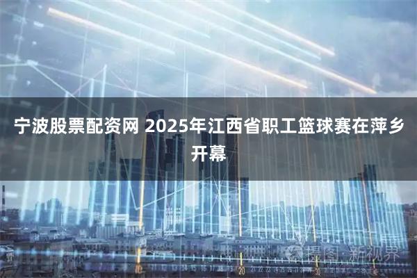 宁波股票配资网 2025年江西省职工篮球赛在萍乡开幕