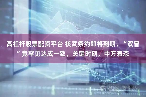 高杠杆股票配资平台 核武条约即将到期，“双普”竟罕见达成一致，关键时刻，中方表态