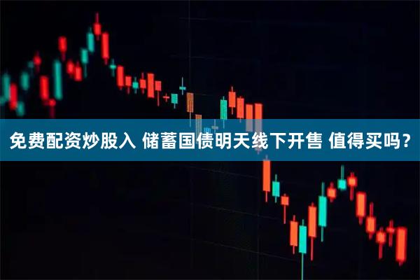 免费配资炒股入 储蓄国债明天线下开售 值得买吗？
