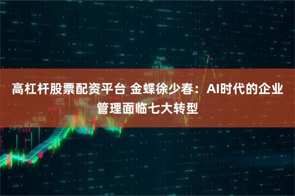 高杠杆股票配资平台 金蝶徐少春：AI时代的企业管理面临七大转型