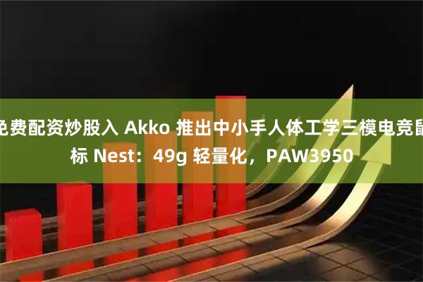 免费配资炒股入 Akko 推出中小手人体工学三模电竞鼠标 Nest：49g 轻量化，PAW3950