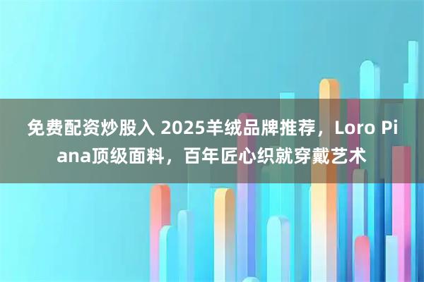 免费配资炒股入 2025羊绒品牌推荐，Loro Piana顶级面料，百年匠心织就穿戴艺术