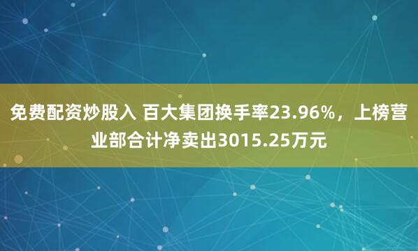 免费配资炒股入 百大集团换手率23.96%，上榜营业部合计净卖出3015.25万元