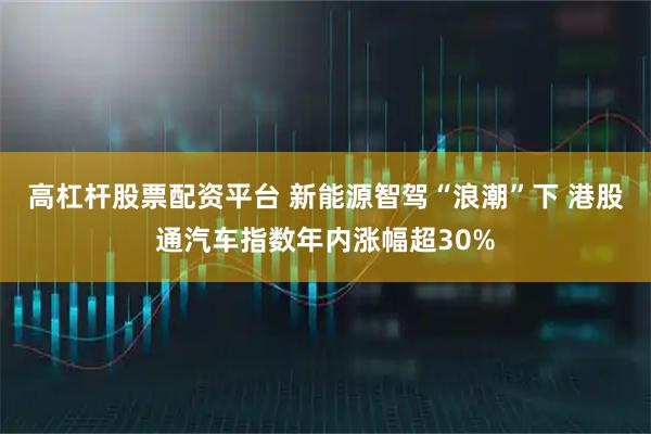 高杠杆股票配资平台 新能源智驾“浪潮”下 港股通汽车指数年内涨幅超30%