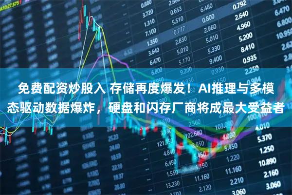 免费配资炒股入 存储再度爆发！AI推理与多模态驱动数据爆炸，硬盘和闪存厂商将成最大受益者