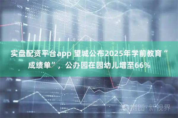 实盘配资平台app 望城公布2025年学前教育“成绩单”，公办园在园幼儿增至66%