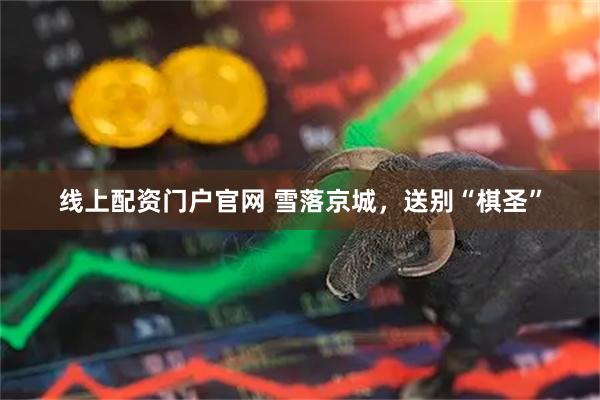 线上配资门户官网 雪落京城，送别“棋圣”
