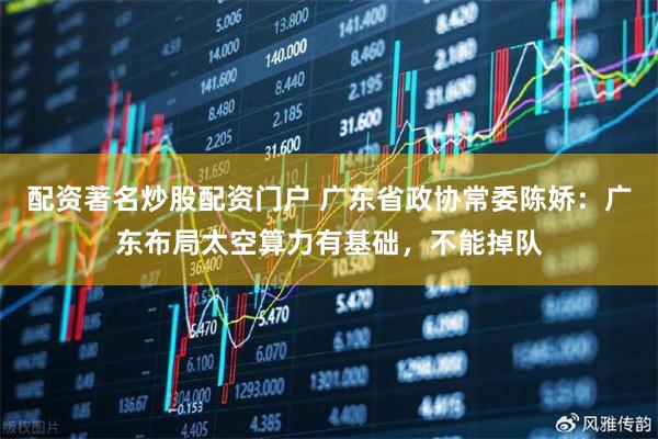 配资著名炒股配资门户 广东省政协常委陈娇：广东布局太空算力有基础，不能掉队