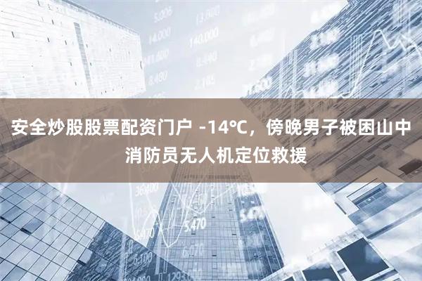 安全炒股股票配资门户 -14℃，傍晚男子被困山中  消防员无人机定位救援