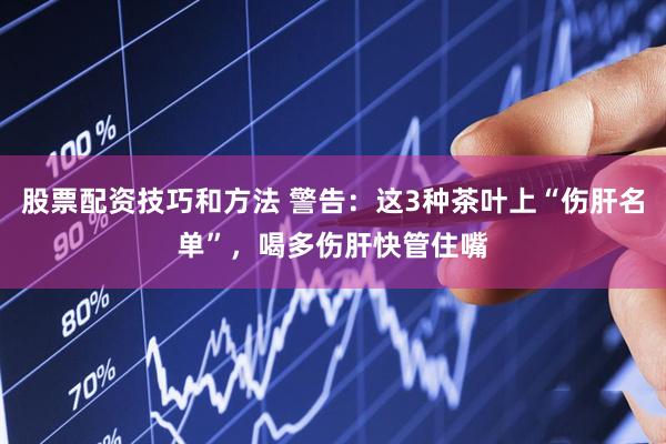 股票配资技巧和方法 警告：这3种茶叶上“伤肝名单”，喝多伤肝快管住嘴