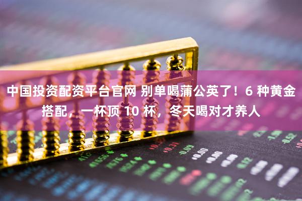 中国投资配资平台官网 别单喝蒲公英了！6 种黄金搭配，一杯顶 10 杯，冬天喝对才养人