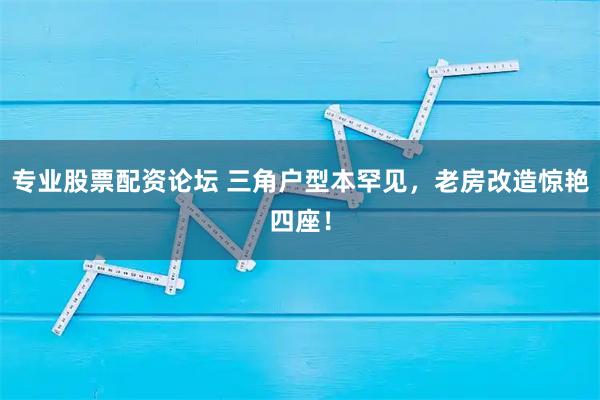 专业股票配资论坛 三角户型本罕见，老房改造惊艳四座！