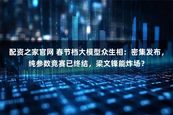 配资之家官网 春节档大模型众生相：密集发布，纯参数竞赛已终结，梁文锋能炸场？