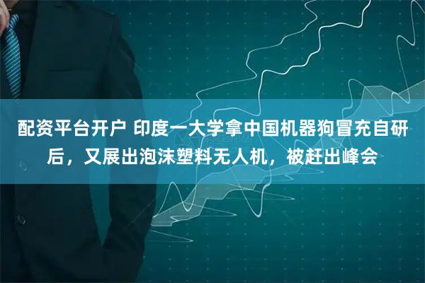 配资平台开户 印度一大学拿中国机器狗冒充自研后，又展出泡沫塑料无人机，被赶出峰会