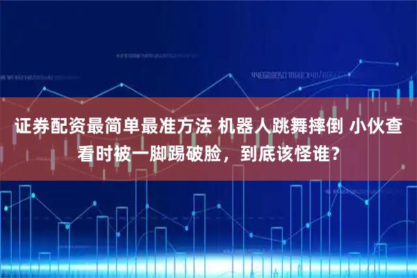 证券配资最简单最准方法 机器人跳舞摔倒 小伙查看时被一脚踢破脸，到底该怪谁？
