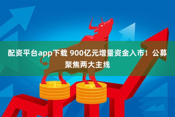 配资平台app下载 900亿元增量资金入市！公募聚焦两大主线