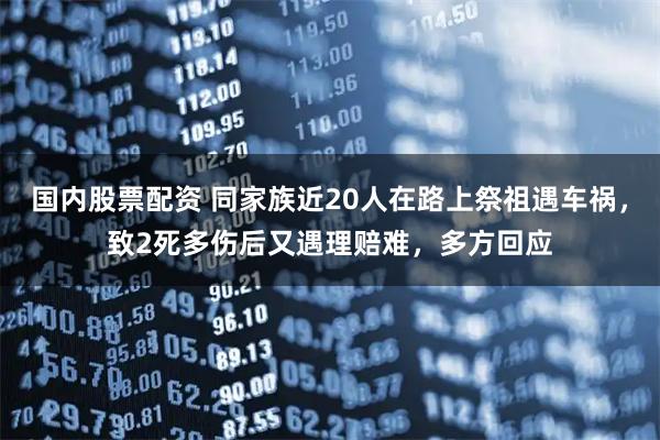 国内股票配资 同家族近20人在路上祭祖遇车祸，致2死多伤后又遇理赔难，多方回应