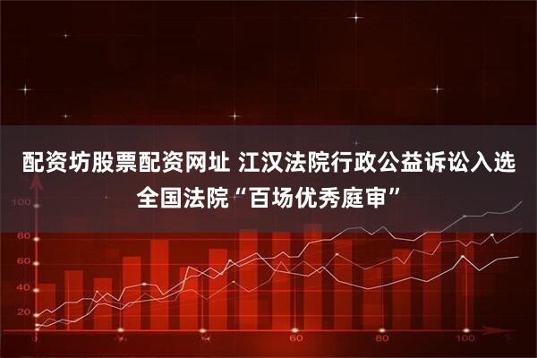 配资坊股票配资网址 江汉法院行政公益诉讼入选全国法院“百场优秀庭审”