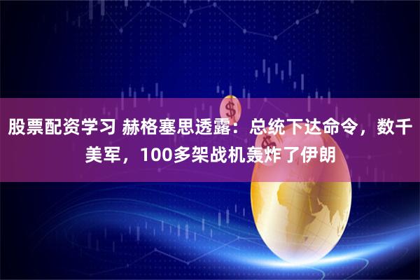 股票配资学习 赫格塞思透露：总统下达命令，数千美军，100多架战机轰炸了伊朗