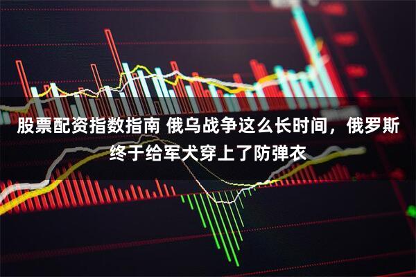 股票配资指数指南 俄乌战争这么长时间，俄罗斯终于给军犬穿上了防弹衣