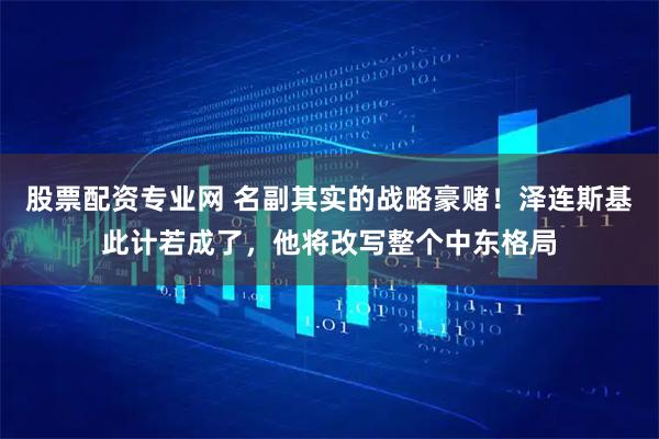 股票配资专业网 名副其实的战略豪赌！泽连斯基此计若成了，他将改写整个中东格局