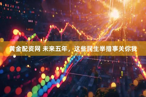 黄金配资网 未来五年，这些民生举措事关你我