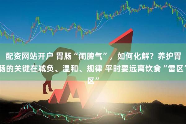 配资网站开户 胃肠“闹脾气”，如何化解？养护胃肠的关键在减负、温和、规律 平时要远离饮食“雷区”